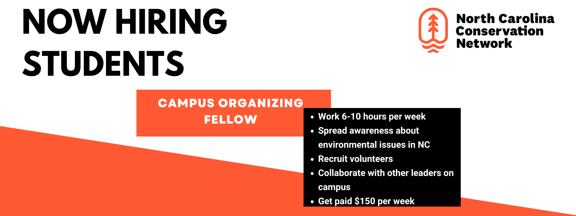 Now Hiring Students Campus Organizing Fellow North Carolina Conservation Network Work 6-10 hours per week Spread awareness about environmental issues in NC Recruit volunteers Collaborate with other leaders on campus Get paid $150 per week